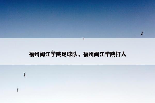 福州闽江学院足球队,福州闽江学院打人 福州闽江学院足球队,福州闽江学院打人