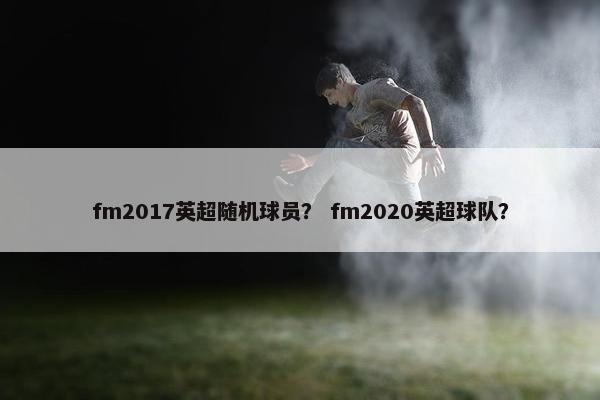 fm2017英超随机球员? fm2020英超球队? fm2017英超随机球员? fm2020英超球队?
