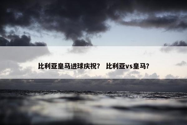 比利亚皇马进球庆祝？ 比利亚vs皇马？