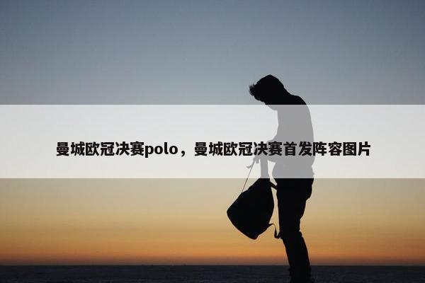 曼城欧冠决赛polo，曼城欧冠决赛首发阵容图片
