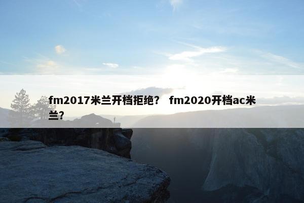 fm2017米兰开档拒绝？ fm2020开档ac米兰？