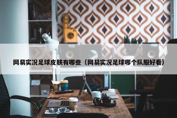 网易实况足球皮肤有哪些(网易实况足球哪个队服好看) 网易实况足球皮肤有哪些(网易实况足球哪个队服好看)
