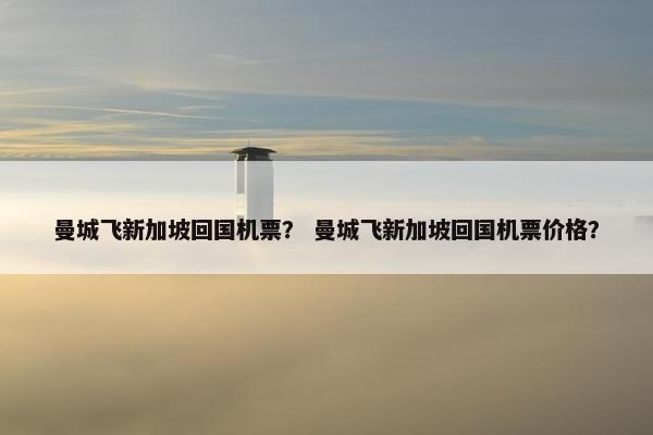 曼城飞新加坡回国机票？ 曼城飞新加坡回国机票价格？