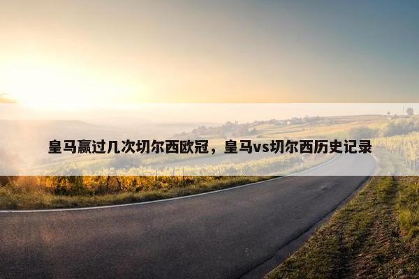 皇马赢过几次切尔西欧冠，皇马vs切尔西历史记录