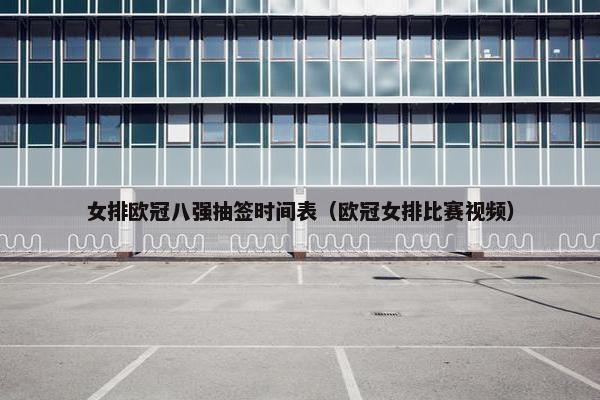 女排欧冠八强抽签时间表（欧冠女排比赛视频）
