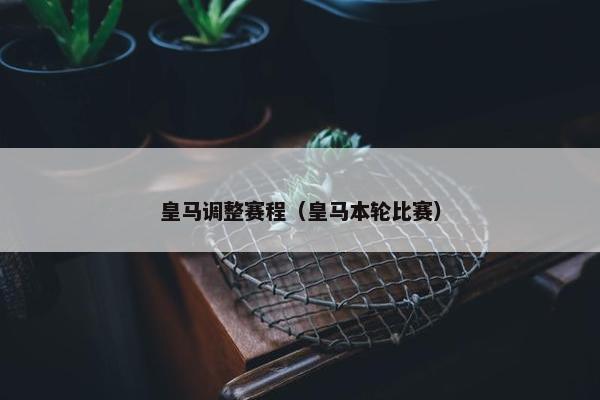 皇马调整赛程（皇马本轮比赛）