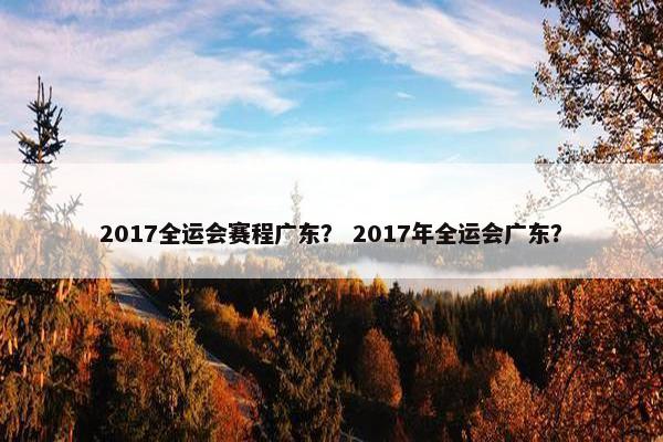 2017全运会赛程广东？ 2017年全运会广东？