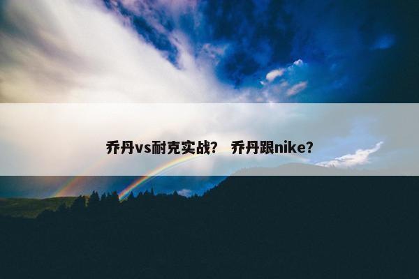 乔丹vs耐克实战? 乔丹跟nike? 乔丹vs耐克实战? 乔丹跟nike?