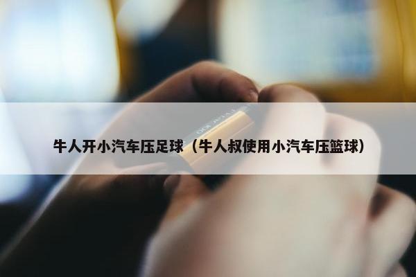 牛人开小汽车压足球（牛人叔使用小汽车压篮球）