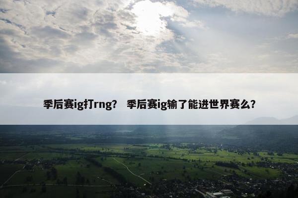 季后赛ig打rng？ 季后赛ig输了能进世界赛么？