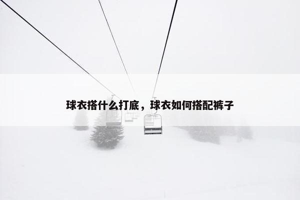 球衣搭什么打底，球衣如何搭配裤子