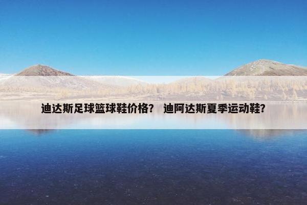 迪达斯足球篮球鞋价格？ 迪阿达斯夏季运动鞋？