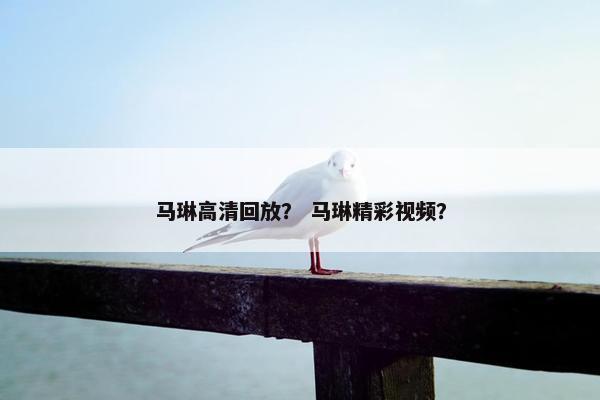 马琳高清回放？ 马琳精彩视频？