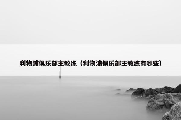 利物浦俱乐部主教练（利物浦俱乐部主教练有哪些）