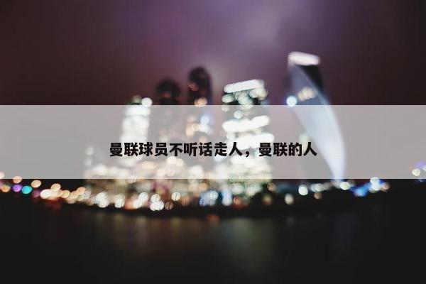 曼联球员不听话走人，曼联的人