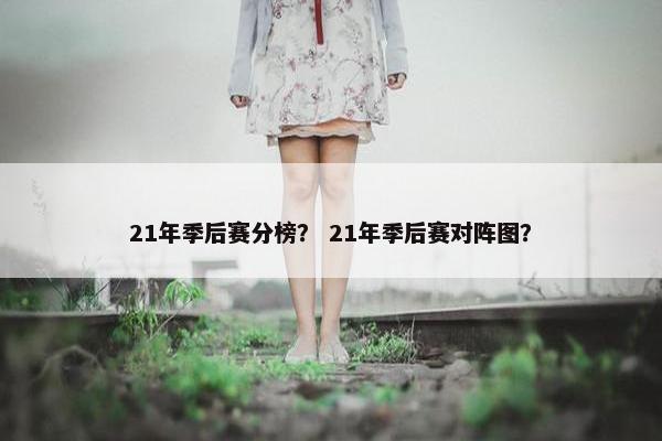21年季后赛分榜？ 21年季后赛对阵图？
