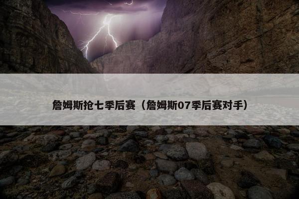 詹姆斯抢七季后赛(詹姆斯07季后赛对手) 詹姆斯抢七季后赛(詹姆斯07季后赛对手)