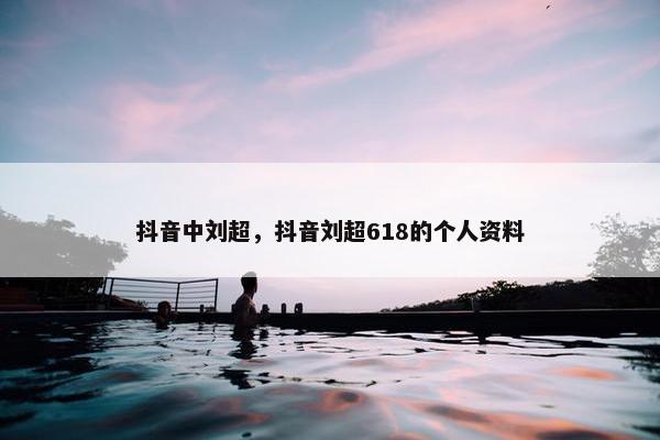 抖音中刘超，抖音刘超618的个人资料