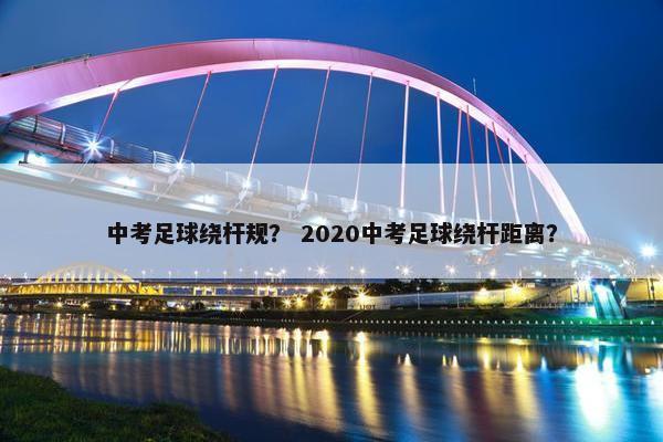 中考足球绕杆规？ 2020中考足球绕杆距离？