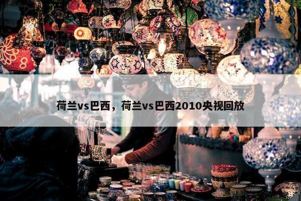 荷兰vs巴西，荷兰vs巴西2010央视回放