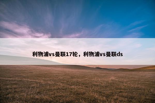 利物浦vs曼联17轮,利物浦vs曼联ds 利物浦vs曼联17轮,利物浦vs曼联ds