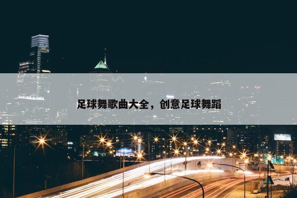 足球舞歌曲大全,创意足球舞蹈 足球舞歌曲大全,创意足球舞蹈
