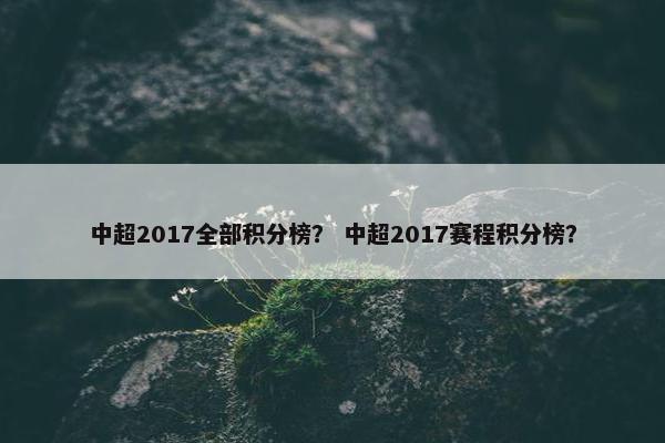 中超2017全部积分榜？ 中超2017赛程积分榜？