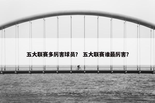 五大联赛多厉害球员？ 五大联赛谁最厉害？