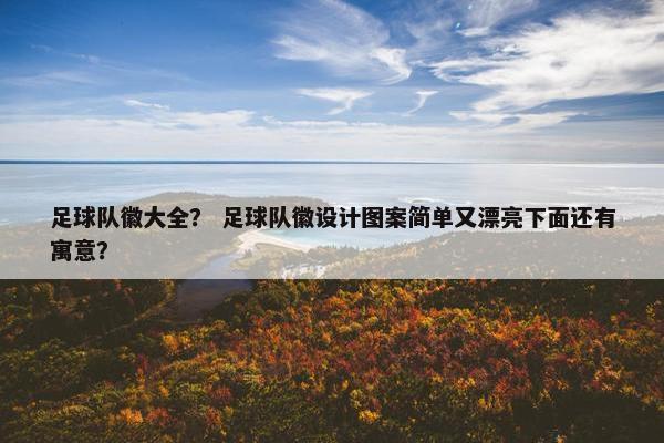 足球队徽大全？ 足球队徽设计图案简单又漂亮下面还有寓意？