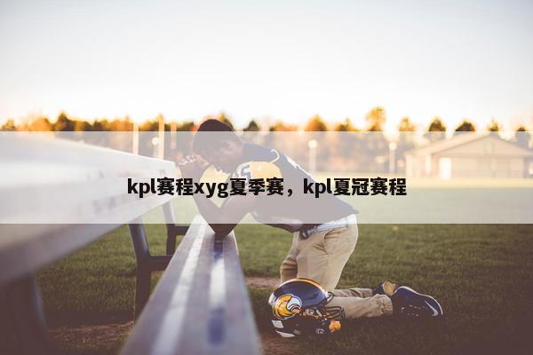 kpl赛程xyg夏季赛，kpl夏冠赛程