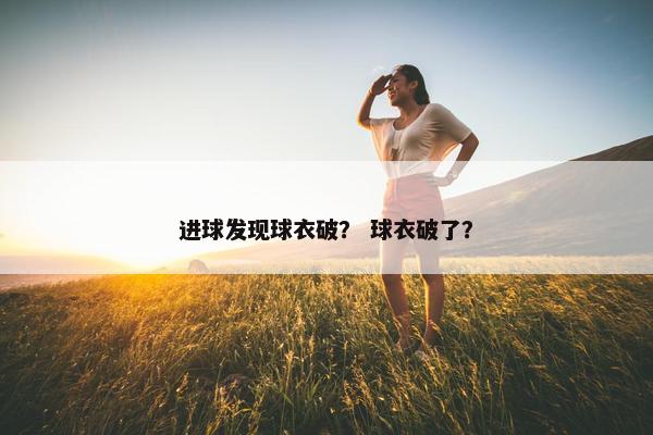 进球发现球衣破? 球衣破了? 进球发现球衣破? 球衣破了?