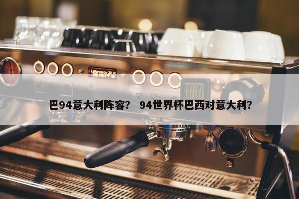 巴94意大利阵容？ 94世界杯巴西对意大利？