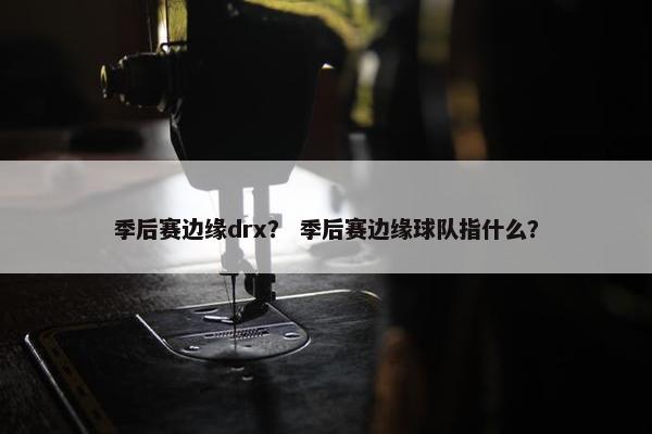 季后赛边缘drx？ 季后赛边缘球队指什么？