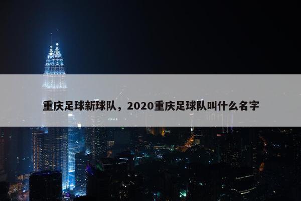 重庆足球新球队，2020重庆足球队叫什么名字