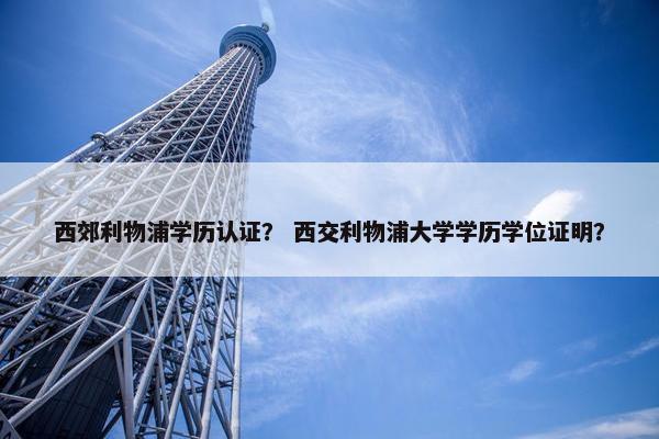 西郊利物浦学历认证？ 西交利物浦大学学历学位证明？