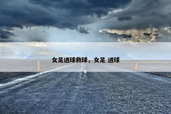 女足进球救球，女足 进球