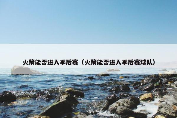 火箭能否进入季后赛（火箭能否进入季后赛球队）