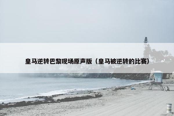 皇马逆转巴黎现场原声版（皇马被逆转的比赛）