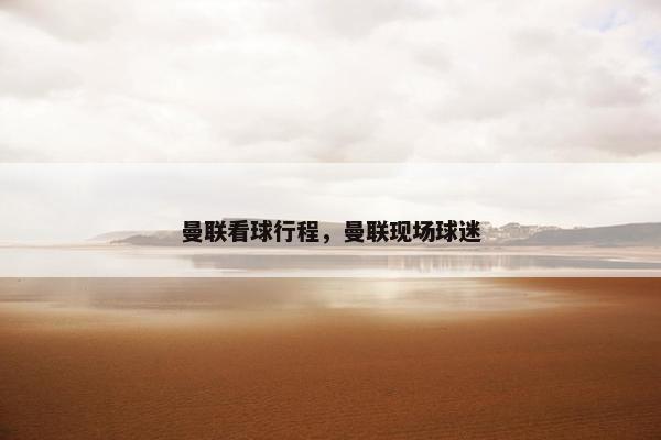 曼联看球行程,曼联现场球迷 曼联看球行程,曼联现场球迷