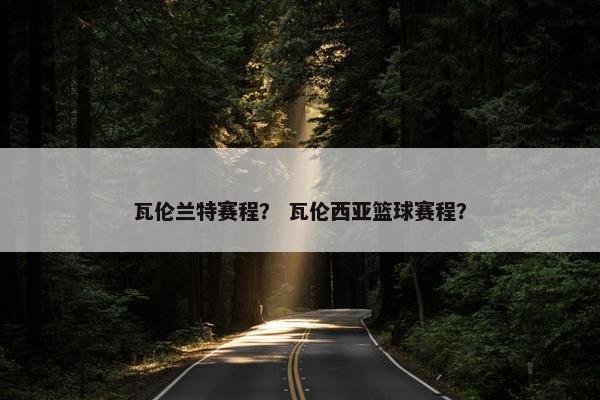 瓦伦兰特赛程？ 瓦伦西亚篮球赛程？