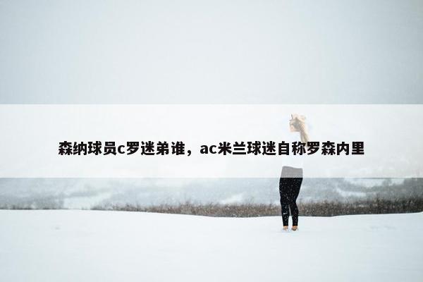 森纳球员c罗迷弟谁，ac米兰球迷自称罗森内里
