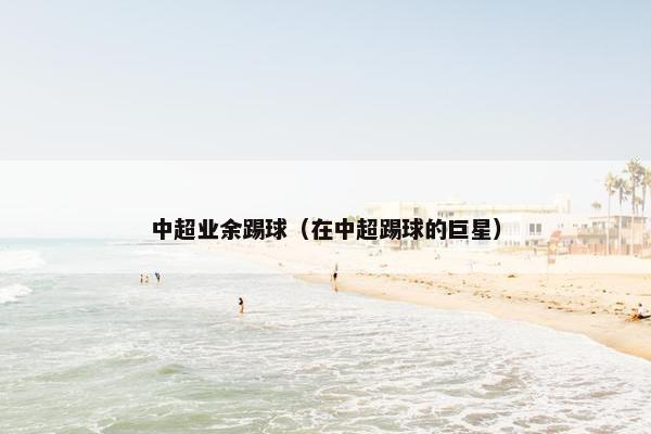 中超业余踢球(在中超踢球的巨星) 中超业余踢球(在中超踢球的巨星)