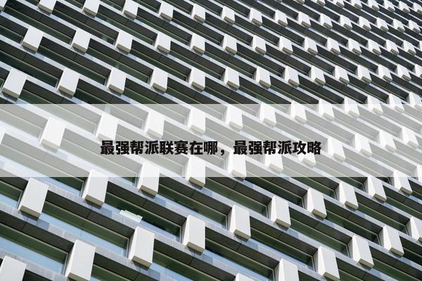 最强帮派联赛在哪，最强帮派攻略