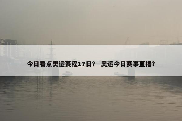 今日看点奥运赛程17日？ 奥运今日赛事直播？