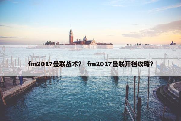 fm2017曼联战术？ fm2017曼联开档攻略？