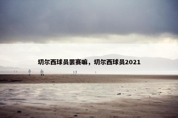 切尔西球员罢赛嘛，切尔西球员2021