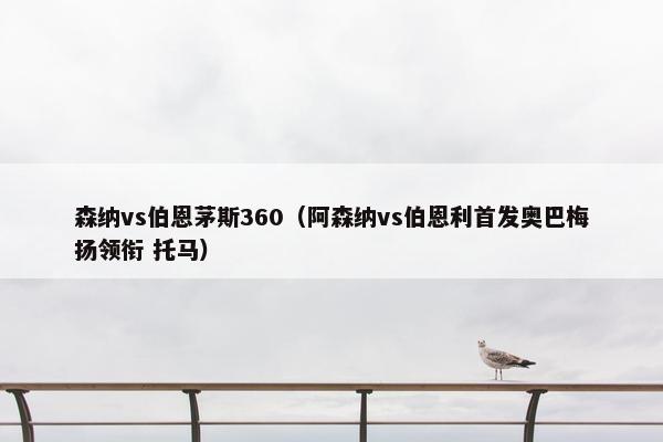 森纳vs伯恩茅斯360（阿森纳vs伯恩利首发奥巴梅扬领衔 托马）