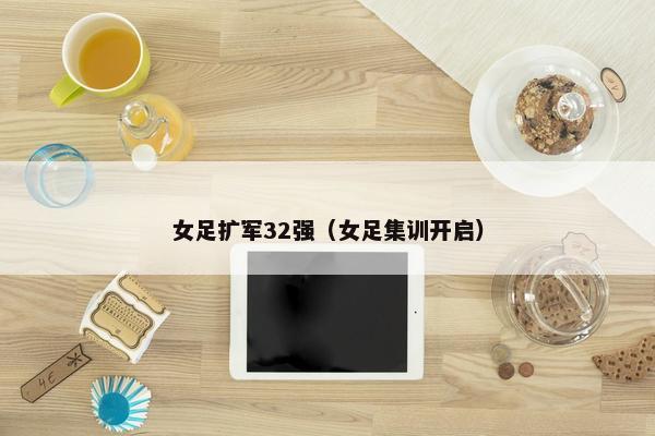 女足扩军32强(女足集训开启) 女足扩军32强(女足集训开启)