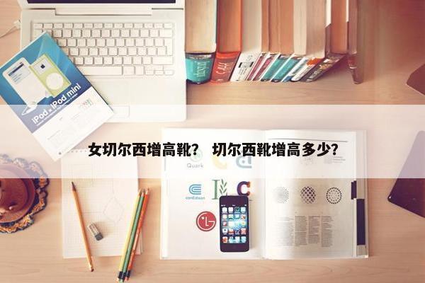 女切尔西增高靴? 切尔西靴增高多少? 女切尔西增高靴? 切尔西靴增高多少?