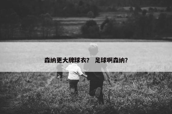 森纳更大牌球衣？ 足球啊森纳？